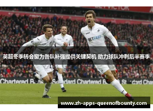 英超冬季转会窗为各队补强提供关键契机 助力球队冲刺后半赛季