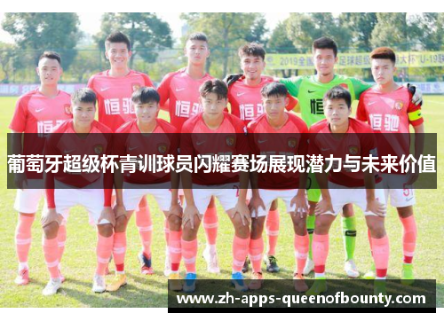 葡萄牙超级杯青训球员闪耀赛场展现潜力与未来价值 葡萄牙超级杯青训球员闪耀赛场展现潜力与未来价值