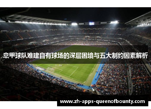 意甲球队难建自有球场的深层困境与五大制约因素解析 意甲球队难建自有球场的深层困境与五大制约因素解析