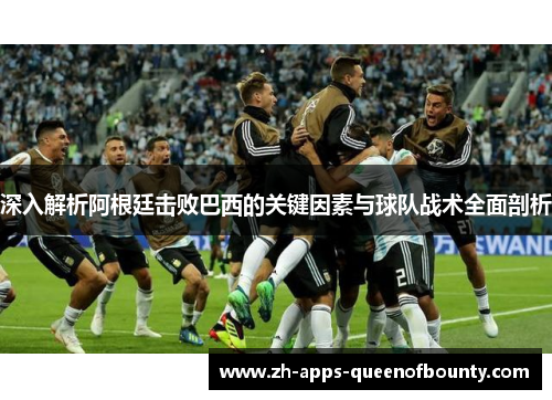 深入解析阿根廷击败巴西的关键因素与球队战术全面剖析