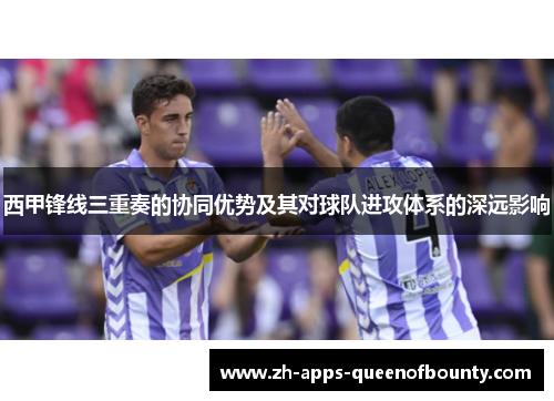 西甲锋线三重奏的协同优势及其对球队进攻体系的深远影响 西甲锋线三重奏的协同优势及其对球队进攻体系的深远影响
