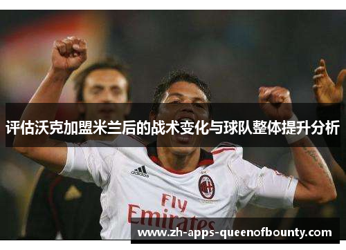 评估沃克加盟米兰后的战术变化与球队整体提升分析 评估沃克加盟米兰后的战术变化与球队整体提升分析
