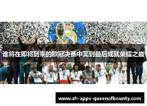 谁将在即将到来的欧冠决赛中笑到最后成就荣耀之巅