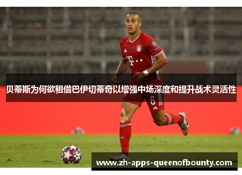贝蒂斯为何欲租借巴伊切蒂奇以增强中场深度和提升战术灵活性