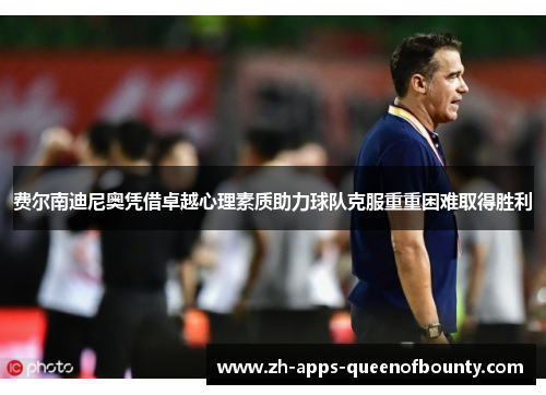 费尔南迪尼奥凭借卓越心理素质助力球队克服重重困难取得胜利