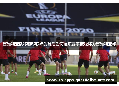 塞维利亚队称霸欧联杯的背后为何这项赛事被戏称为塞维利亚杯