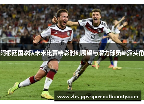 阿根廷国家队未来比赛精彩时刻展望与潜力球员崭露头角