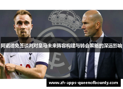阿诺德免签谈判对皇马未来阵容构建与转会策略的深远影响