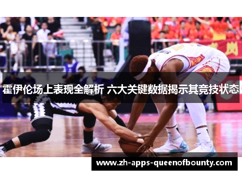 霍伊伦场上表现全解析 六大关键数据揭示其竞技状态