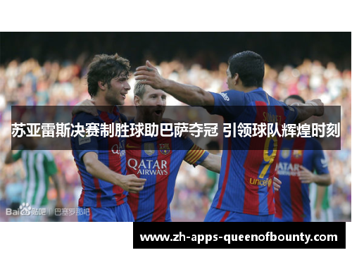 苏亚雷斯决赛制胜球助巴萨夺冠 引领球队辉煌时刻