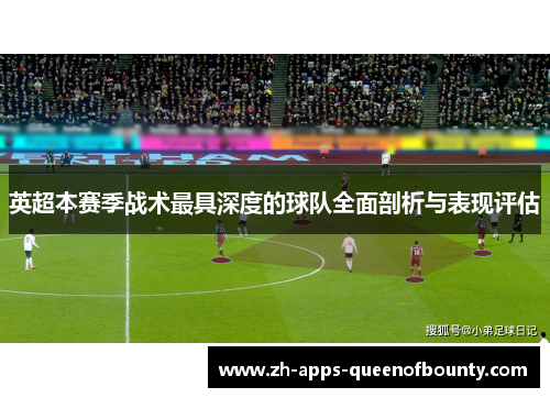 英超本赛季战术最具深度的球队全面剖析与表现评估