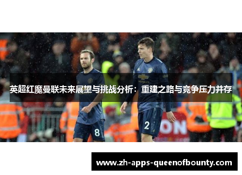 英超红魔曼联未来展望与挑战分析：重建之路与竞争压力并存
