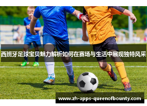 西班牙足球宝贝魅力解析如何在赛场与生活中展现独特风采