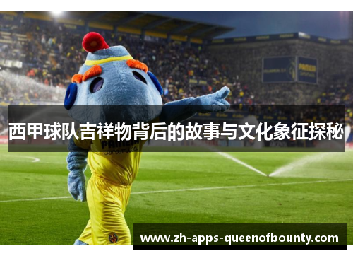 西甲球队吉祥物背后的故事与文化象征探秘