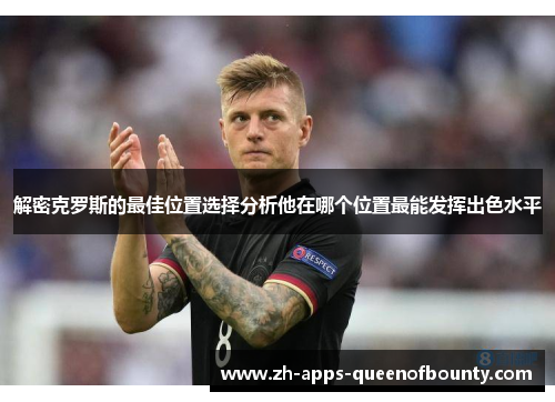 解密克罗斯的最佳位置选择分析他在哪个位置最能发挥出色水平