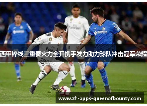 西甲锋线三重奏火力全开携手发力助力球队冲击冠军荣耀