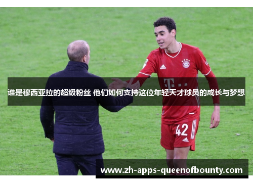 谁是穆西亚拉的超级粉丝 他们如何支持这位年轻天才球员的成长与梦想