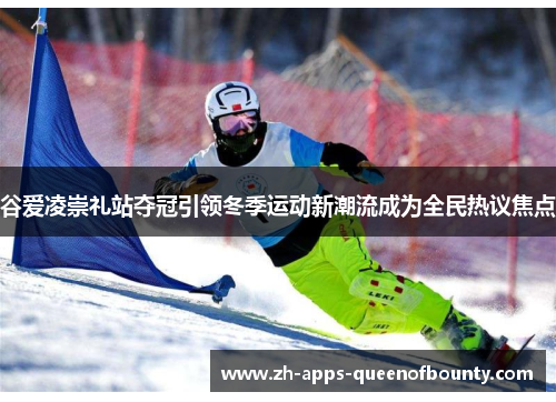 谷爱凌崇礼站夺冠引领冬季运动新潮流成为全民热议焦点