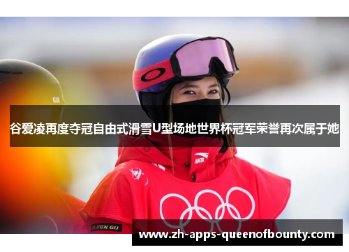 谷爱凌再度夺冠自由式滑雪U型场地世界杯冠军荣誉再次属于她