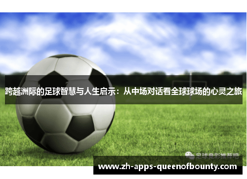 跨越洲际的足球智慧与人生启示:从中场对话看全球球场的心灵之旅 跨越洲际的足球智慧与人生启示:从中场对话看全球球场的心灵之旅