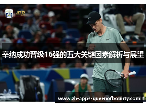 辛纳成功晋级16强的五大关键因素解析与展望