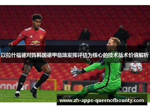 以拉什福德对阵韩国德甲临场发挥评估为核心的技术战术价值解析