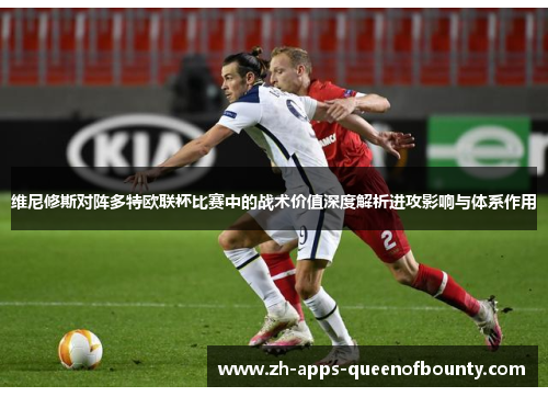维尼修斯对阵多特欧联杯比赛中的战术价值深度解析进攻影响与体系作用 维尼修斯对阵多特欧联杯比赛中的战术价值深度解析进攻影响与体系作用