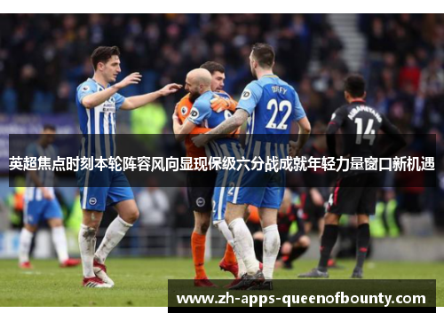 英超焦点时刻本轮阵容风向显现保级六分战成就年轻力量窗口新机遇 英超焦点时刻本轮阵容风向显现保级六分战成就年轻力量窗口新机遇