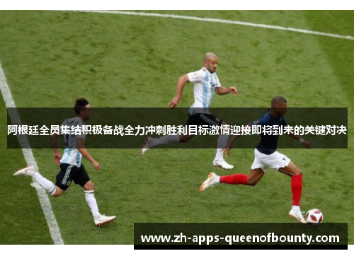 阿根廷全员集结积极备战全力冲刺胜利目标激情迎接即将到来的关键对决