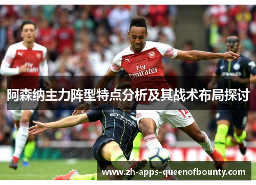 阿森纳主力阵型特点分析及其战术布局探讨 阿森纳主力阵型特点分析及其战术布局探讨