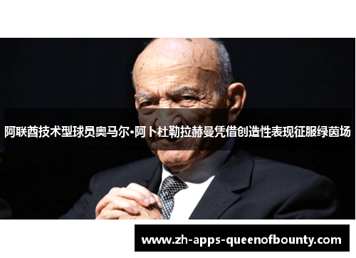 阿联酋技术型球员奥马尔·阿卜杜勒拉赫曼凭借创造性表现征服绿茵场 阿联酋技术型球员奥马尔·阿卜杜勒拉赫曼凭借创造性表现征服绿茵场