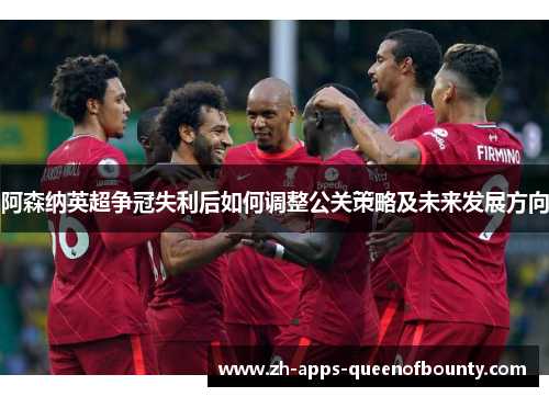 阿森纳英超争冠失利后如何调整公关策略及未来发展方向