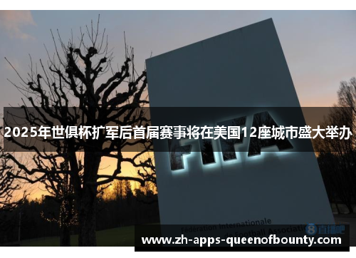 2025年世俱杯扩军后首届赛事将在美国12座城市盛大举办