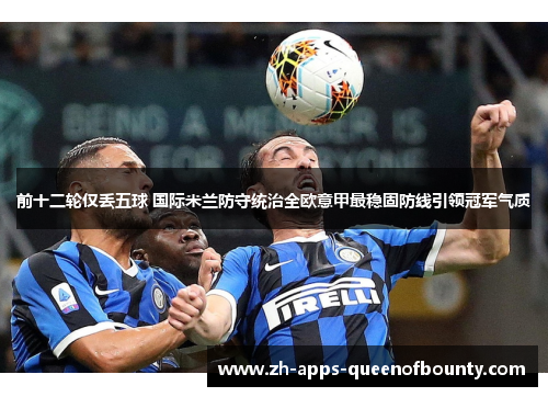 前十二轮仅丢五球 国际米兰防守统治全欧意甲最稳固防线引领冠军气质