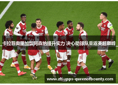 卡拉菲奥里加盟阿森纳提升实力 决心助球队重返英超巅峰 卡拉菲奥里加盟阿森纳提升实力 决心助球队重返英超巅峰