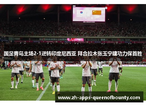 国足青岛主场2-1逆转印度尼西亚 拜合拉木张玉宁建功力保首胜