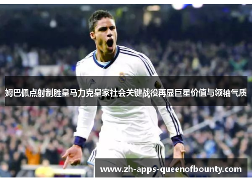 姆巴佩点射制胜皇马力克皇家社会关键战役再显巨星价值与领袖气质