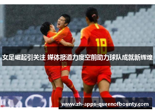 女足崛起引关注 媒体报道力度空前助力球队成就新辉煌