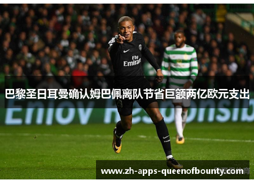 巴黎圣日耳曼确认姆巴佩离队节省巨额两亿欧元支出