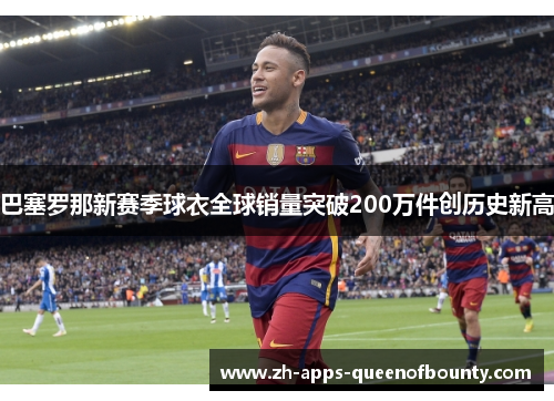 巴塞罗那新赛季球衣全球销量突破200万件创历史新高