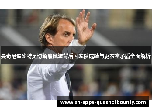 曼奇尼遭沙特足协解雇风波背后国家队成绩与更衣室矛盾全面解析 曼奇尼遭沙特足协解雇风波背后国家队成绩与更衣室矛盾全面解析