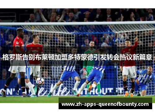 格罗斯告别布莱顿加盟多特蒙德引发转会热议新篇章 格罗斯告别布莱顿加盟多特蒙德引发转会热议新篇章