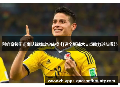 科维奇领衔河南队锋线攻守转换 打造全新战术支点助力球队崛起