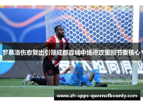 罗慕洛伤愈复出引领成都蓉城中场进攻重回节奏核心