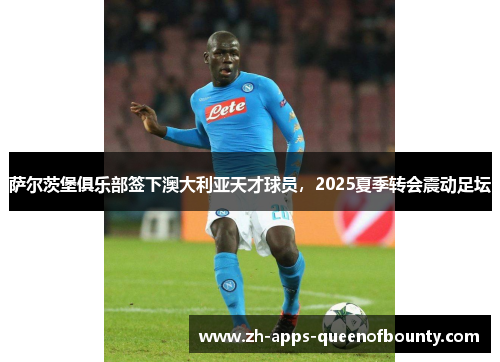 萨尔茨堡俱乐部签下澳大利亚天才球员，2025夏季转会震动足坛