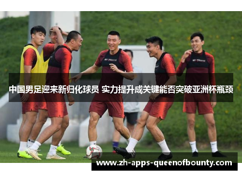 中国男足迎来新归化球员 实力提升成关键能否突破亚洲杯瓶颈