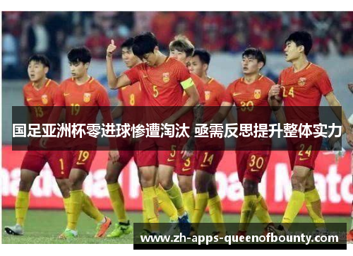 国足亚洲杯零进球惨遭淘汰 亟需反思提升整体实力