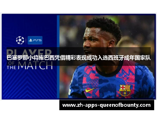 巴塞罗那小将库巴西凭借精彩表现成功入选西班牙成年国家队