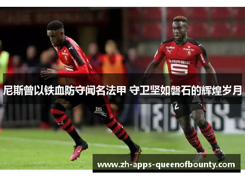尼斯曾以铁血防守闻名法甲 守卫坚如磐石的辉煌岁月 尼斯曾以铁血防守闻名法甲 守卫坚如磐石的辉煌岁月