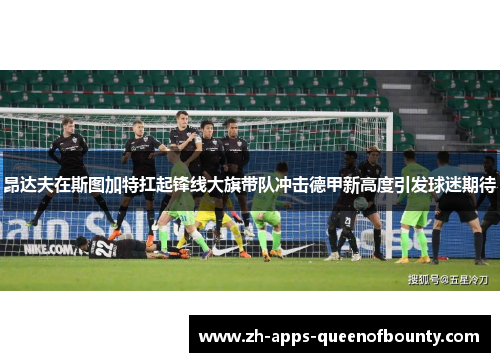 昂达夫在斯图加特扛起锋线大旗带队冲击德甲新高度引发球迷期待